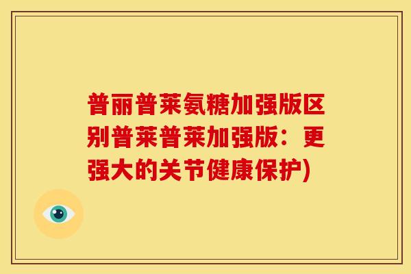 普丽普莱氨糖加强版区别普莱普莱加强版：更强大的关节健康保护)