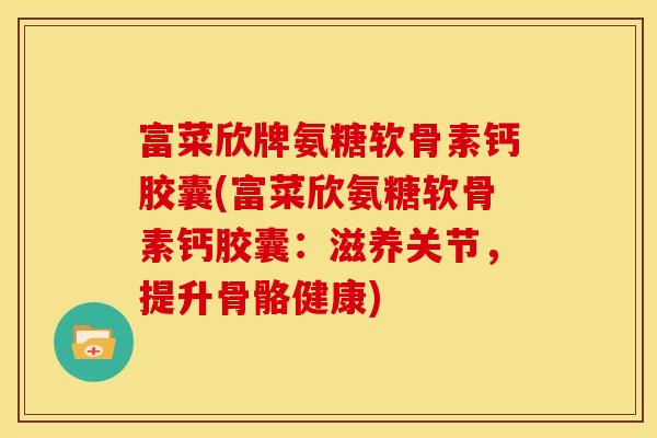富菜欣牌氨糖软骨素钙胶囊(富菜欣氨糖软骨素钙胶囊：滋养关节，提升骨骼健康)