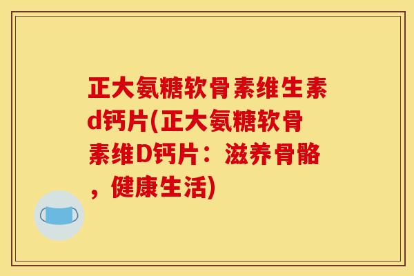 正大氨糖软骨素维生素d钙片(正大氨糖软骨素维D钙片：滋养骨骼，健康生活)-第1张图片-关节骑士