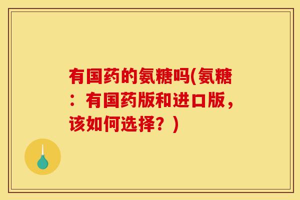 有国药的氨糖吗(氨糖：有国药版和进口版，该如何选择？)