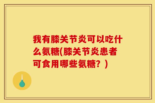 我有膝关节炎可以吃什么氨糖(膝关节炎患者可食用哪些氨糖？)