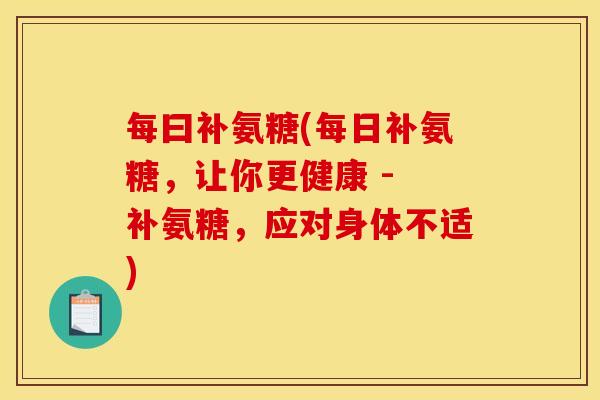 每曰补氨糖(每日补氨糖，让你更健康 - 补氨糖，应对身体不适)
