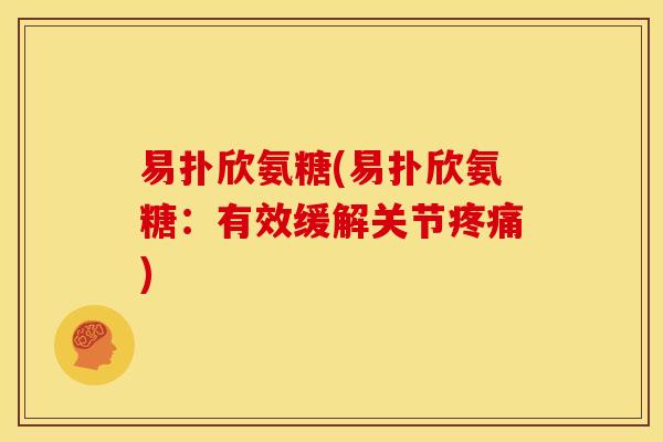 易扑欣氨糖(易扑欣氨糖：有效缓解关节疼痛)