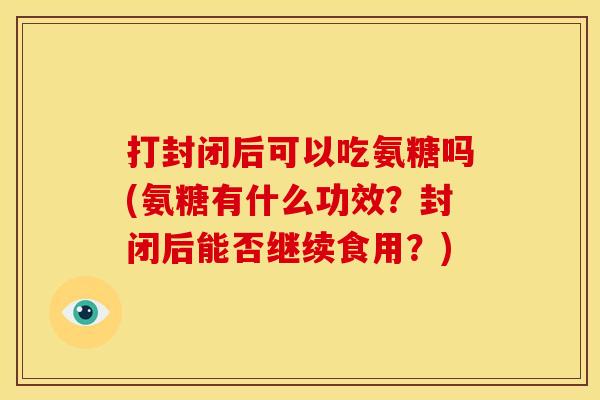 打封闭后可以吃氨糖吗(氨糖有什么功效？封闭后能否继续食用？)