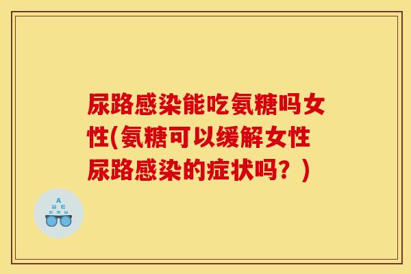 尿路感染能吃氨糖吗女性(氨糖可以缓解女性尿路感染的症状吗？)
