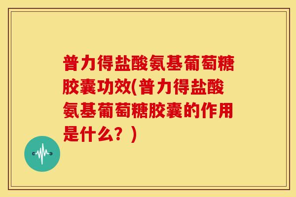 普力得盐酸氨基葡萄糖胶囊功效(普力得盐酸氨基葡萄糖胶囊的作用是什么？)
