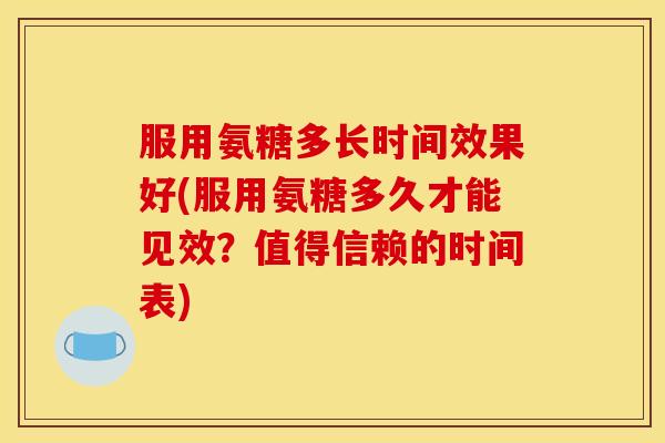 服用氨糖多长时间效果好(服用氨糖多久才能见效？值得信赖的时间表)