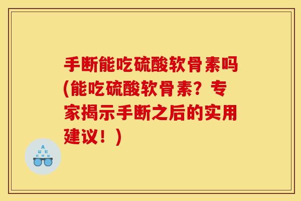 手断能吃硫酸软骨素吗(能吃硫酸软骨素？专家揭示手断之后的实用建议！)