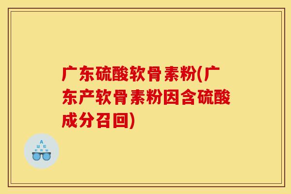 广东硫酸软骨素粉(广东产软骨素粉因含硫酸成分召回)-第1张图片-关节骑士