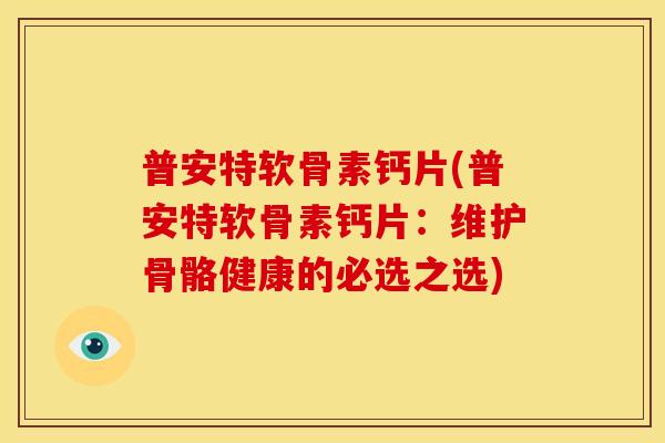 普安特软骨素钙片(普安特软骨素钙片：维护骨骼健康的必选之选)