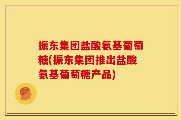 振东集团盐酸氨基葡萄糖(振东集团推出盐酸氨基葡萄糖产品)