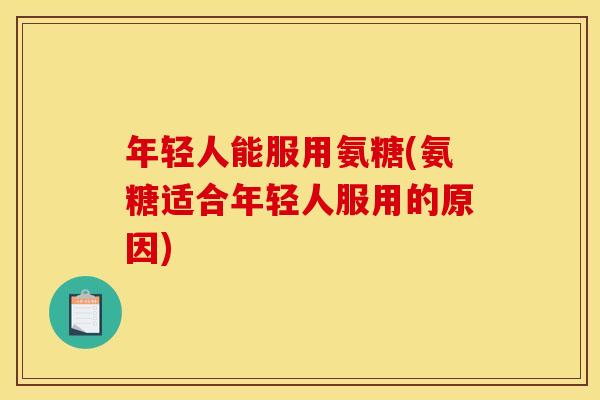 年轻人能服用氨糖(氨糖适合年轻人服用的原因)