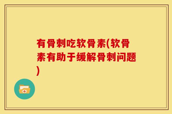 有骨刺吃软骨素(软骨素有助于缓解骨刺问题)