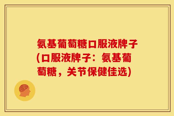 氨基葡萄糖口服液牌子(口服液牌子：氨基葡萄糖，关节保健佳选)-第1张图片-关节骑士