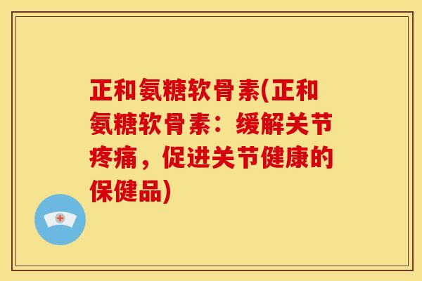 正和氨糖软骨素(正和氨糖软骨素:缓解关节疼痛,促进关节健康的保健品)-第1张图片-关节骑士 正和氨糖软骨素(正和氨糖软骨素:缓解关节疼痛,促进关节健康的保健品)-第1张图片-关节骑士