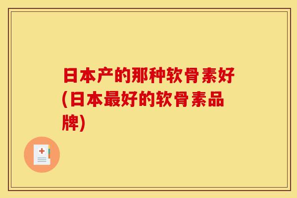 日本产的那种软骨素好(日本最好的软骨素品牌)-第1张图片-关节骑士 日本产的那种软骨素好(日本最好的软骨素品牌)-第1张图片-关节骑士