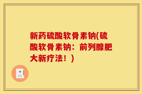 新药硫酸软骨素钠(硫酸软骨素钠：前列腺肥大新疗法！)