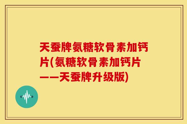 天蚕牌氨糖软骨素加钙片(氨糖软骨素加钙片——天蚕牌升级版)-第1张图片-关节骑士