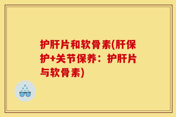 护肝片和软骨素(肝保护+关节保养:护肝片与软骨素)-第1张图片-关节骑士 护肝片和软骨素(肝保护+关节保养:护肝片与软骨素)-第1张图片-关节骑士