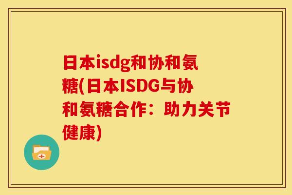 日本isdg和协和氨糖(日本ISDG与协和氨糖合作：助力关节健康)