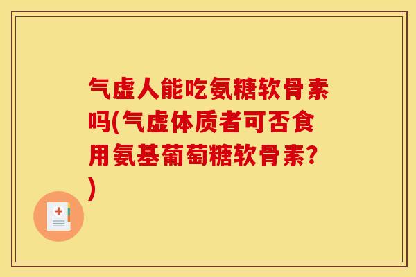 气虚人能吃氨糖软骨素吗(气虚体质者可否食用氨基葡萄糖软骨素？)