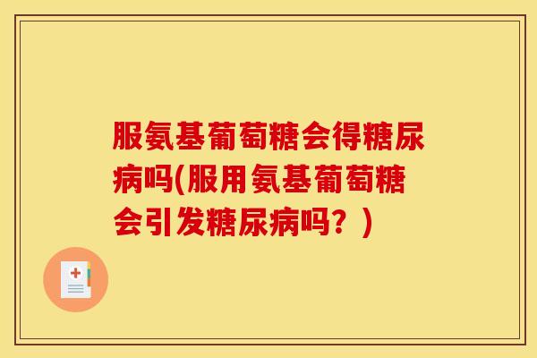 服氨基葡萄糖会得糖尿病吗(服用氨基葡萄糖会引发糖尿病吗？)