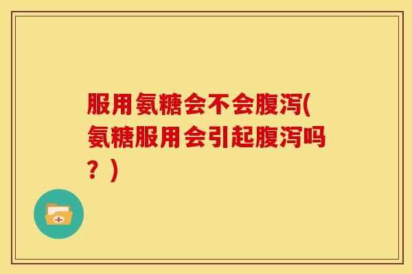 服用氨糖会不会腹泻(氨糖服用会引起腹泻吗?)-第1张图片-关节骑士 服用氨糖会不会腹泻(氨糖服用会引起腹泻吗?)-第1张图片-关节骑士