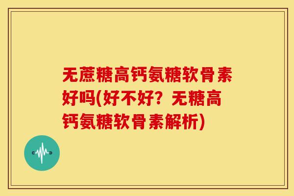 无蔗糖高钙氨糖软骨素好吗(好不好？无糖高钙氨糖软骨素解析)