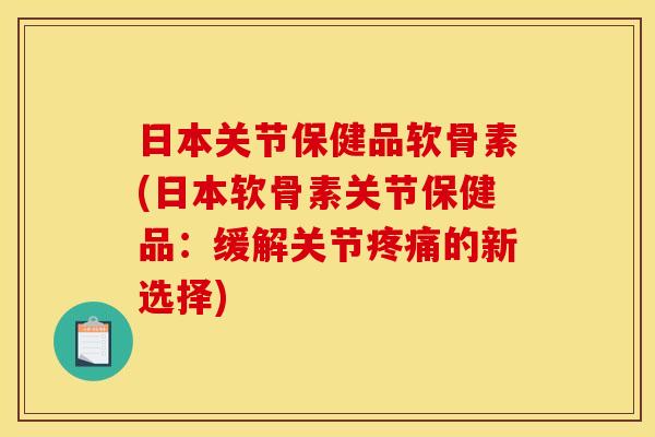 日本关节保健品软骨素(日本软骨素关节保健品：缓解关节疼痛的新选择)
