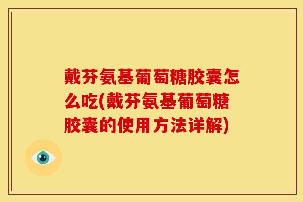 戴芬氨基葡萄糖胶囊怎么吃(戴芬氨基葡萄糖胶囊的使用方法详解)
