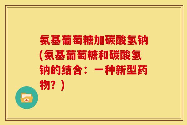 氨基葡萄糖加碳酸氢钠(氨基葡萄糖和碳酸氢钠的结合：一种新型药物？)
