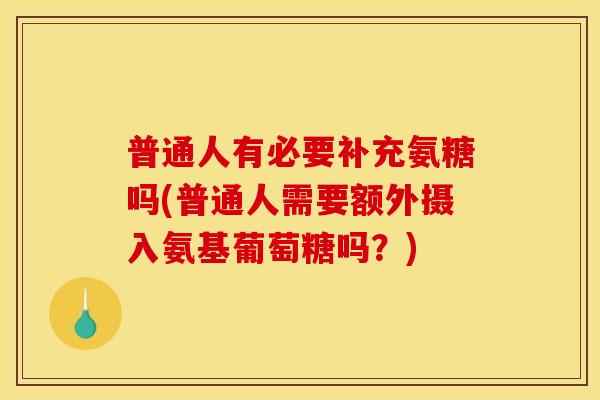 普通人有必要补充氨糖吗(普通人需要额外摄入氨基葡萄糖吗？)