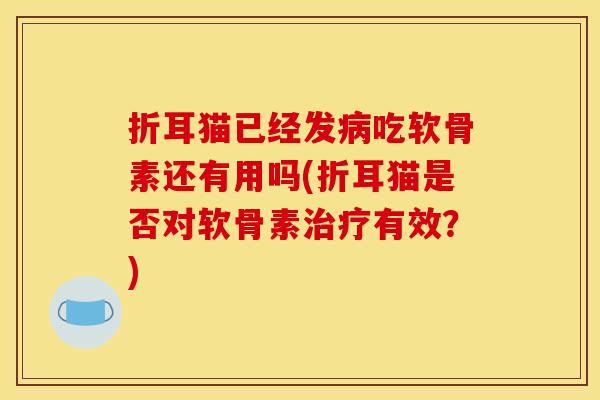 折耳猫已经发病吃软骨素还有用吗(折耳猫是否对软骨素治疗有效？)