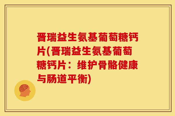 晋瑞益生氨基葡萄糖钙片(晋瑞益生氨基葡萄糖钙片：维护骨骼健康与肠道平衡)