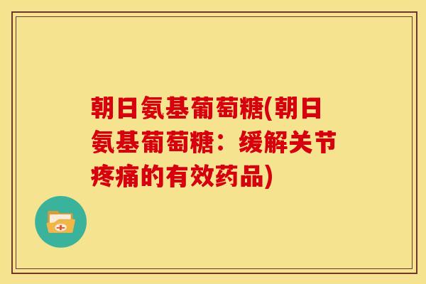 朝日氨基葡萄糖(朝日氨基葡萄糖：缓解关节疼痛的有效药品)