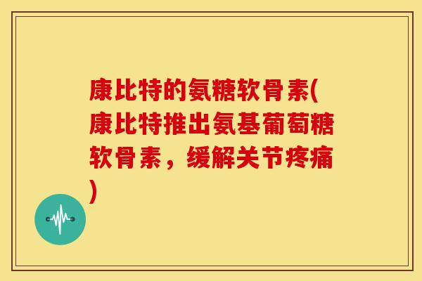 康比特的氨糖软骨素(康比特推出氨基葡萄糖软骨素，缓解关节疼痛)