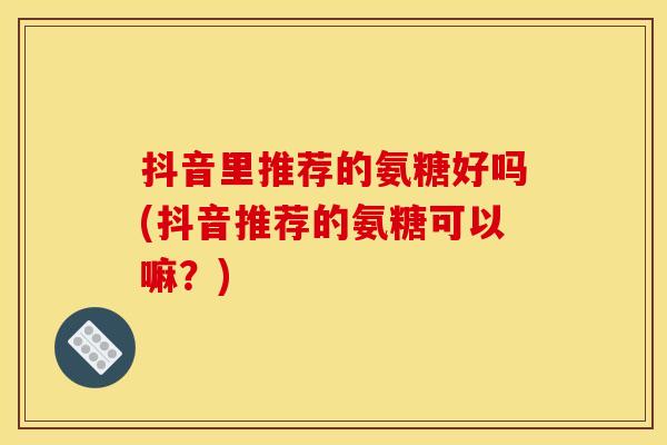 抖音里推荐的氨糖好吗(抖音推荐的氨糖可以嘛?)-第1张图片-关节骑士 抖音里推荐的氨糖好吗(抖音推荐的氨糖可以嘛?)-第1张图片-关节骑士