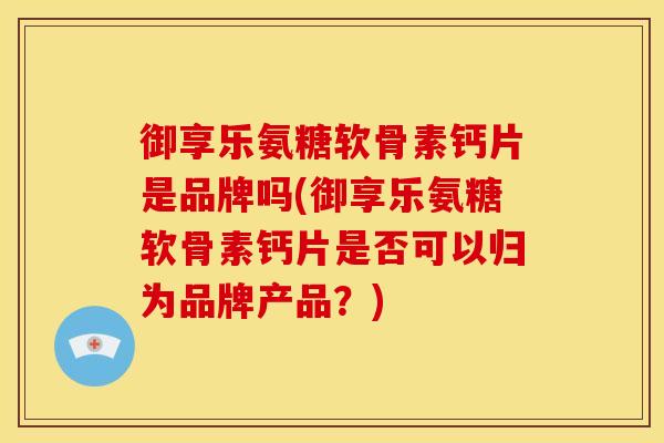 御享乐氨糖软骨素钙片是品牌吗(御享乐氨糖软骨素钙片是否可以归为品牌产品？)