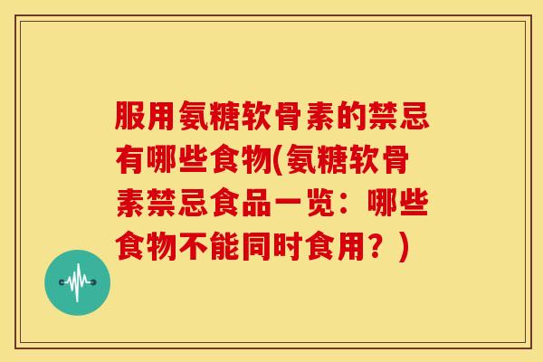 服用氨糖软骨素的禁忌有哪些食物(氨糖软骨素禁忌食品一览：哪些食物不能同时食用？)