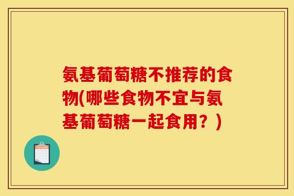 氨基葡萄糖不推荐的食物(哪些食物不宜与氨基葡萄糖一起食用？)