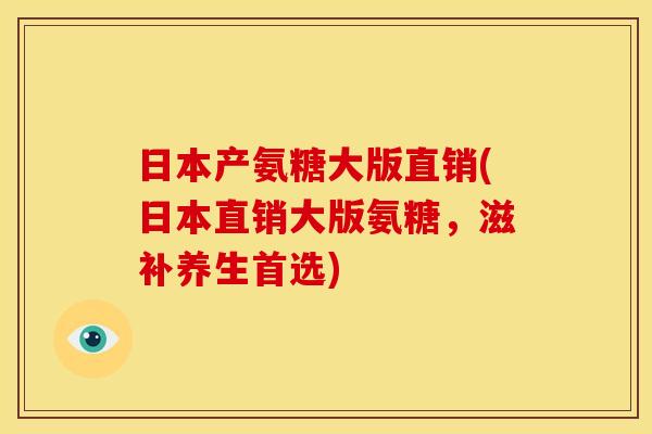 日本产氨糖大版直销(日本直销大版氨糖，滋补养生首选)