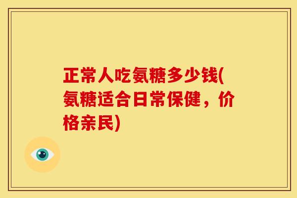 正常人吃氨糖多少钱(氨糖适合日常保健，价格亲民)-第1张图片-关节骑士