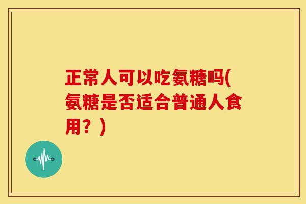 正常人可以吃氨糖吗(氨糖是否适合普通人食用？)