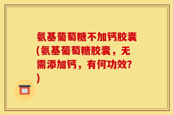 氨基葡萄糖不加钙胶囊(氨基葡萄糖胶囊，无需添加钙，有何功效？)