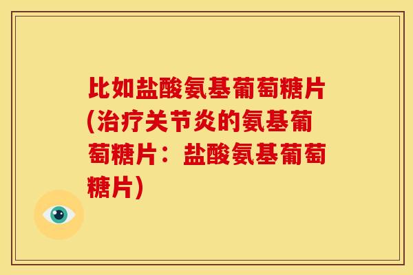 比如盐酸氨基葡萄糖片(治疗关节炎的氨基葡萄糖片：盐酸氨基葡萄糖片)