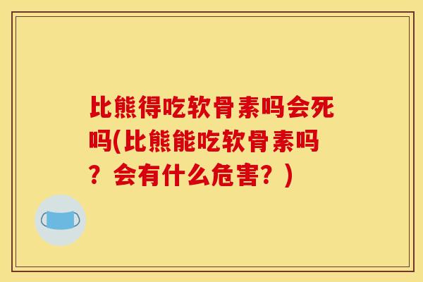 比熊得吃软骨素吗会死吗(比熊能吃软骨素吗？会有什么危害？)