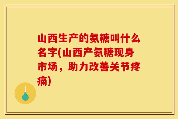 山西生产的氨糖叫什么名字(山西产氨糖现身市场，助力改善关节疼痛)