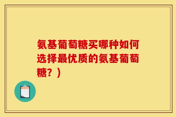 氨基葡萄糖买哪种如何选择最优质的氨基葡萄糖？)