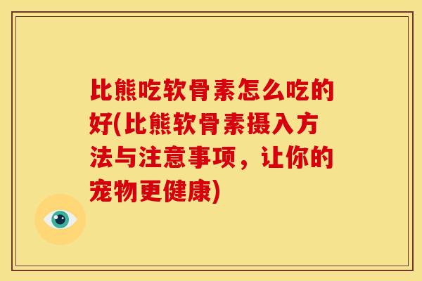 比熊吃软骨素怎么吃的好(比熊软骨素摄入方法与注意事项，让你的宠物更健康)-第1张图片-关节骑士
