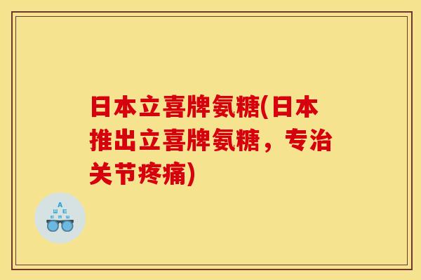 日本立喜牌氨糖(日本推出立喜牌氨糖，专治关节疼痛)-第1张图片-关节骑士